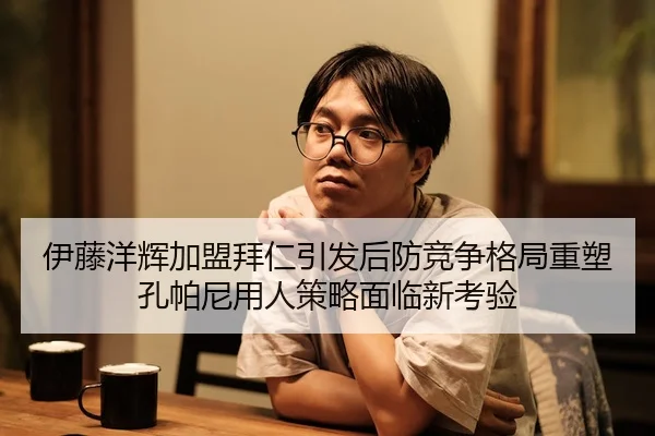 伊藤洋辉加盟拜仁引发后防竞争格局重塑孔帕尼用人策略面临新考验