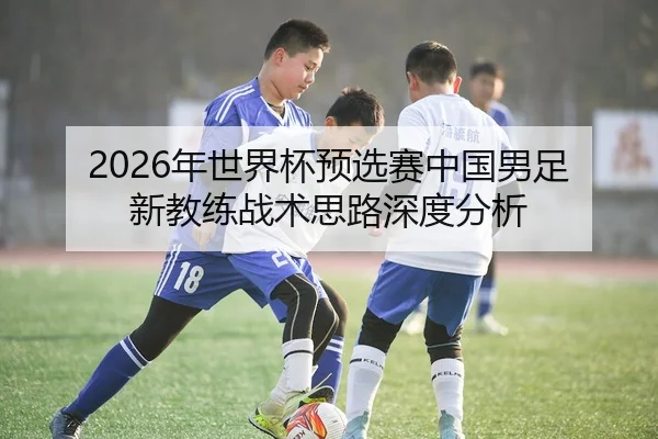 2026年世界杯预选赛中国男足新教练战术思路深度分析
