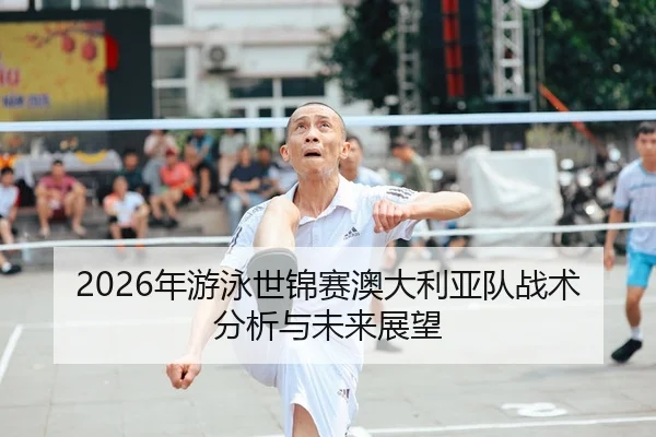2026年游泳世锦赛澳大利亚队战术分析与未来展望