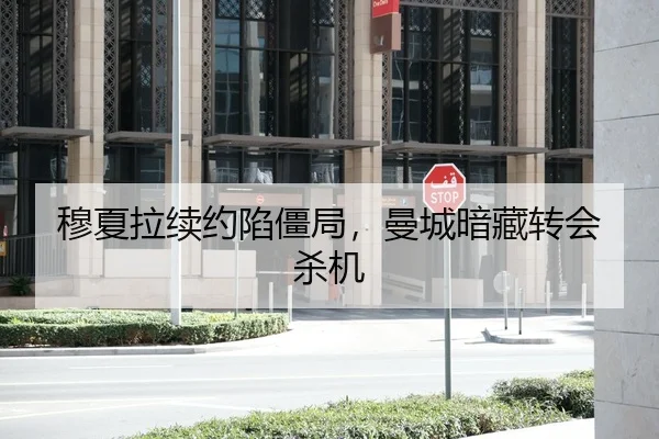 穆夏拉续约陷僵局，曼城暗藏转会杀机