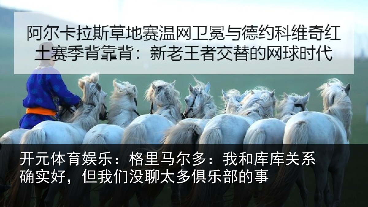 开元体育娱乐：格里马尔多：我和库库关系确实好，但我们没聊太多俱乐部的事