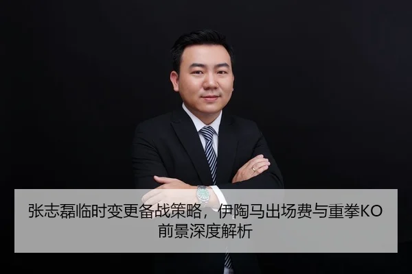 张志磊临时变更备战策略，伊陶马出场费与重拳KO前景深度解析
