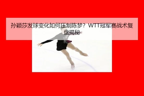 孙颖莎发球变化如何压制陈梦？WTT冠军赛战术复盘揭秘