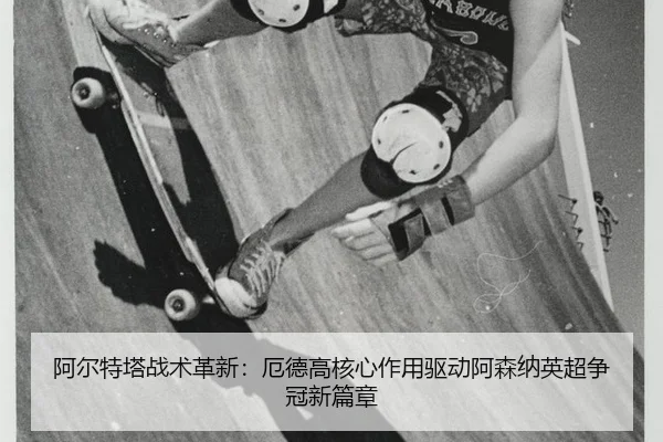 阿尔特塔战术革新：厄德高核心作用驱动阿森纳英超争冠新篇章