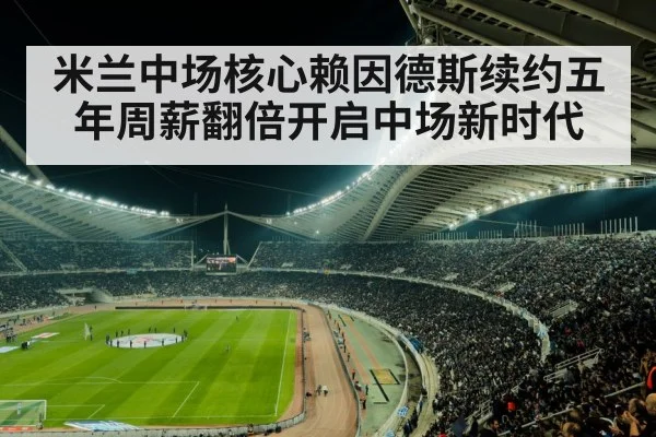 米兰中场核心赖因德斯续约五年周薪翻倍开启中场新时代