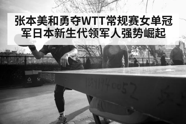 张本美和勇夺WTT常规赛女单冠军日本新生代领军人强势崛起
