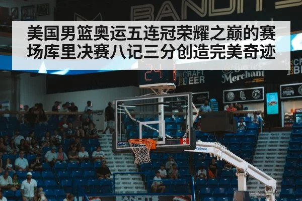 美国男篮奥运五连冠荣耀之巅的赛场库里决赛八记三分创造完美奇迹
