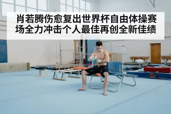 肖若腾伤愈复出世界杯自由体操赛场全力冲击个人最佳再创全新佳绩