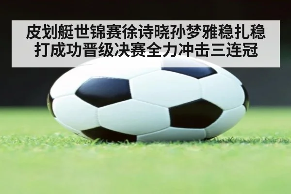皮划艇世锦赛徐诗晓孙梦雅稳扎稳打成功晋级决赛全力冲击三连冠