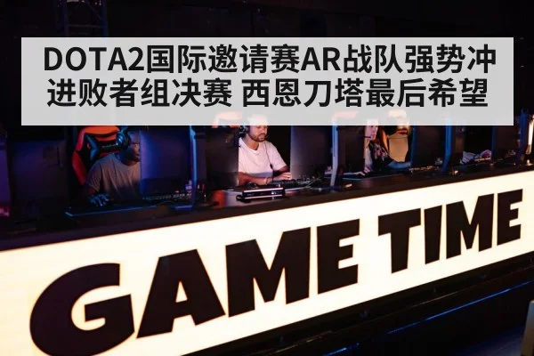 DOTA2国际邀请赛AR战队强势冲进败者组决赛 西恩刀塔最后希望