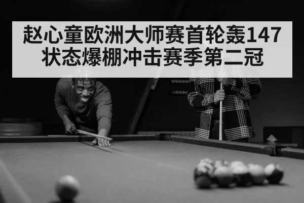 赵心童欧洲大师赛首轮轰147 状态爆棚冲击赛季第二冠
