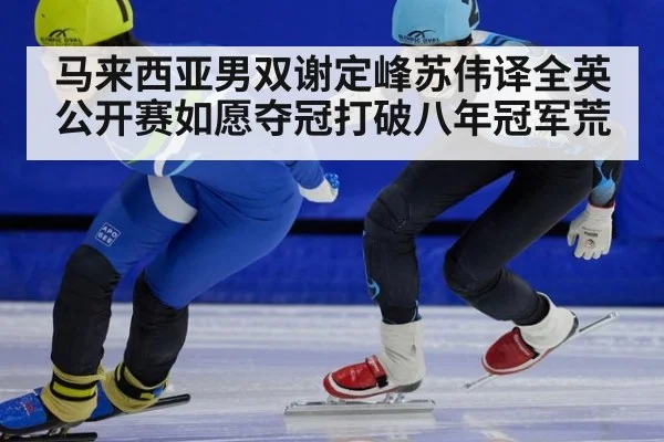 马来西亚男双谢定峰苏伟译全英公开赛如愿夺冠打破八年冠军荒