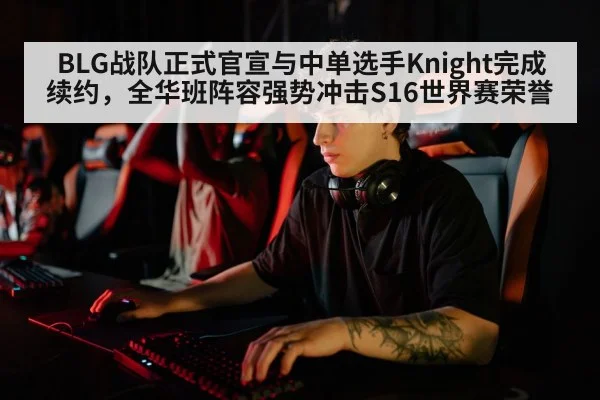 BLG战队正式官宣与中单选手Knight完成续约，全华班阵容强势冲击S16世界赛荣誉